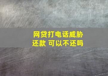 网贷打电话威胁还款 可以不还吗